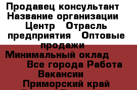 Продавец-консультант › Название организации ­ Центр › Отрасль предприятия ­ Оптовые продажи › Минимальный оклад ­ 20 000 - Все города Работа » Вакансии   . Приморский край,Спасск-Дальний г.